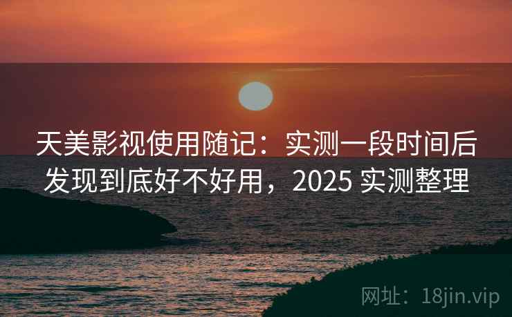 天美影视使用随记：实测一段时间后发现到底好不好用，2025 实测整理