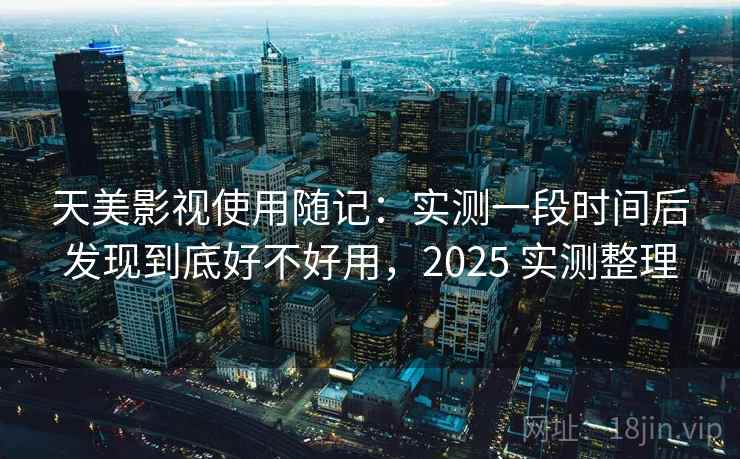 天美影视使用随记：实测一段时间后发现到底好不好用，2025 实测整理