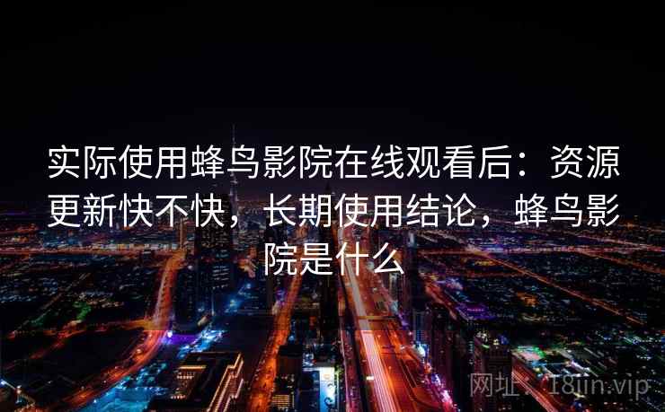 实际使用蜂鸟影院在线观看后：资源更新快不快，长期使用结论，蜂鸟影院是什么