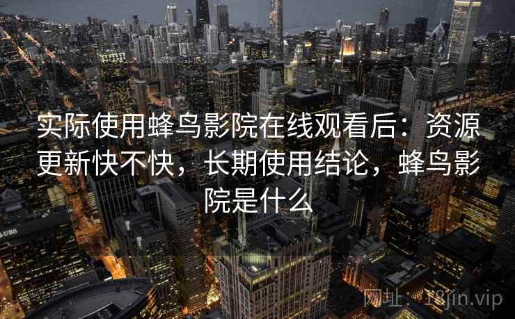 实际使用蜂鸟影院在线观看后：资源更新快不快，长期使用结论，蜂鸟影院是什么