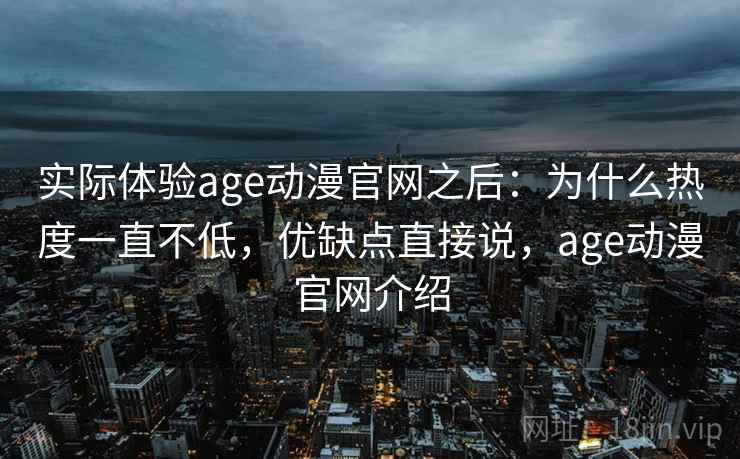 实际体验age动漫官网之后:为什么热度一直不低,优缺点直接说,age动漫官网介绍 实际体验age动漫官网之后:为什么热度一直不低,优缺点直接说,age动漫官网介绍