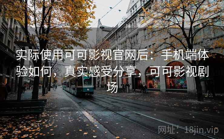实际使用可可影视官网后：手机端体验如何，真实感受分享，可可影视剧场