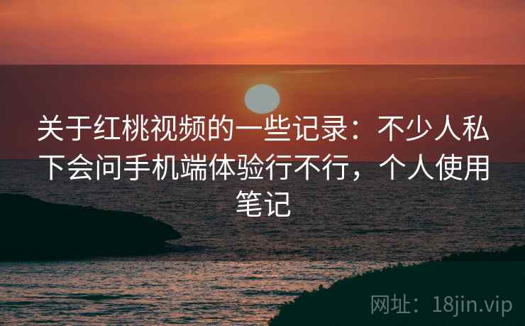 关于红桃视频的一些记录：不少人私下会问手机端体验行不行，个人使用笔记