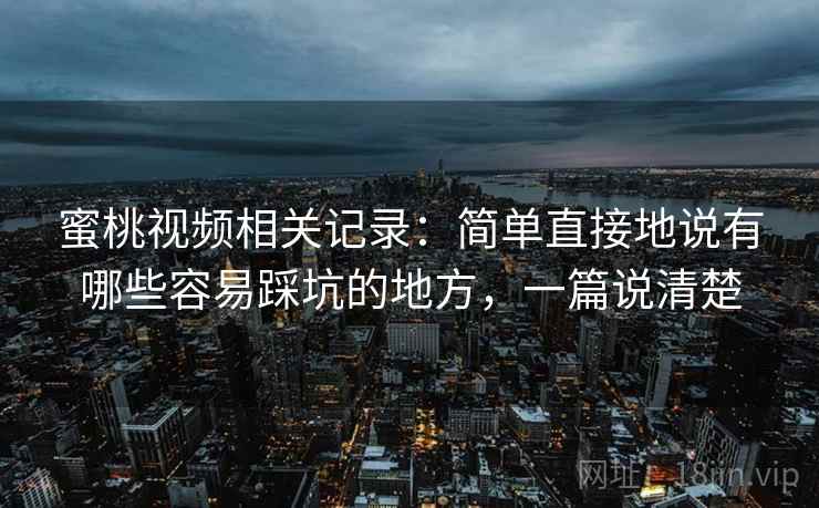 蜜桃视频相关记录：简单直接地说有哪些容易踩坑的地方，一篇说清楚