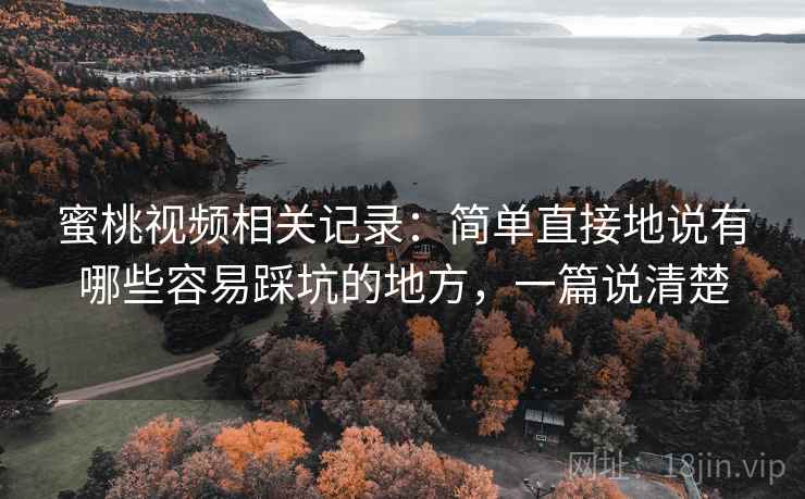蜜桃视频相关记录:简单直接地说有哪些容易踩坑的地方,一篇说清楚 蜜桃视频相关记录:简单直接地说有哪些容易踩坑的地方,一篇说清楚