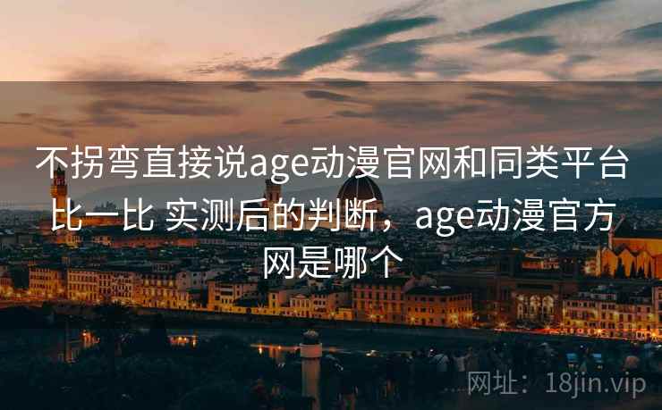 不拐弯直接说age动漫官网和同类平台比一比 实测后的判断，age动漫官方网是哪个