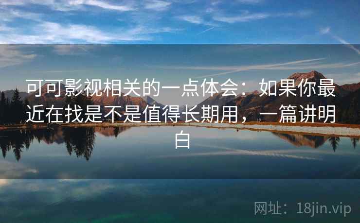 可可影视相关的一点体会：如果你最近在找是不是值得长期用，一篇讲明白