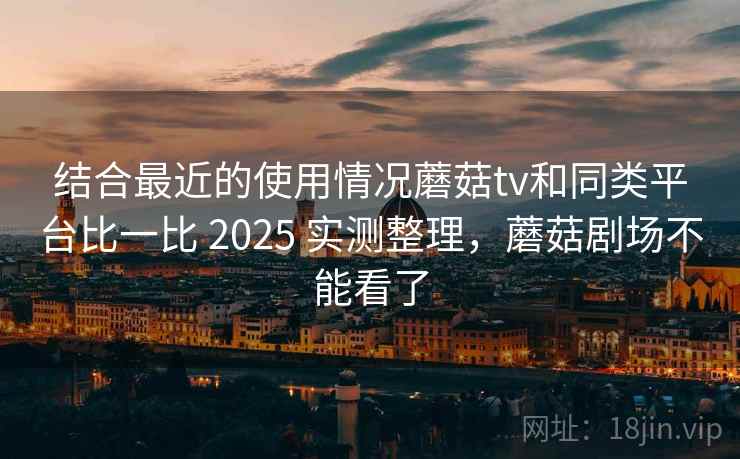 结合最近的使用情况蘑菇tv和同类平台比一比 2025 实测整理，蘑菇剧场不能看了