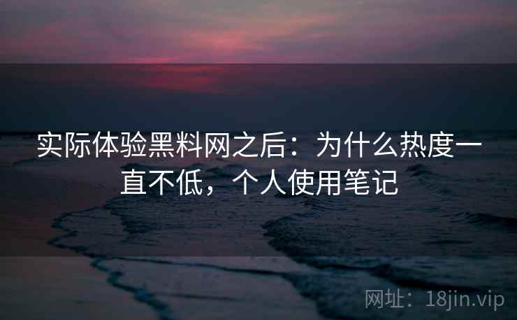 实际体验黑料网之后：为什么热度一直不低，个人使用笔记