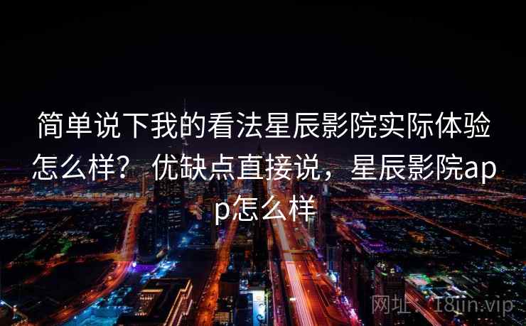 简单说下我的看法星辰影院实际体验怎么样？ 优缺点直接说，星辰影院app怎么样
