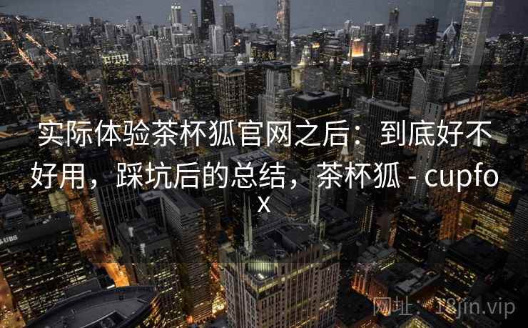 实际体验茶杯狐官网之后：到底好不好用，踩坑后的总结，茶杯狐 - cupfox