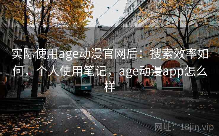 实际使用age动漫官网后：搜索效率如何，个人使用笔记，age动漫app怎么样