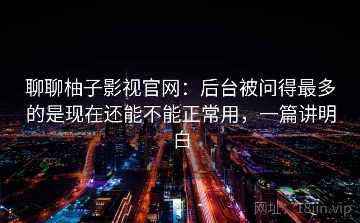 聊聊柚子影视官网：后台被问得最多的是现在还能不能正常用，一篇讲明白