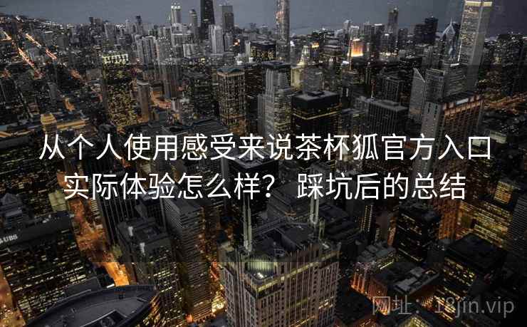 从个人使用感受来说茶杯狐官方入口实际体验怎么样? 踩坑后的总结 从个人使用感受来说茶杯狐官方入口实际体验怎么样? 踩坑后的总结