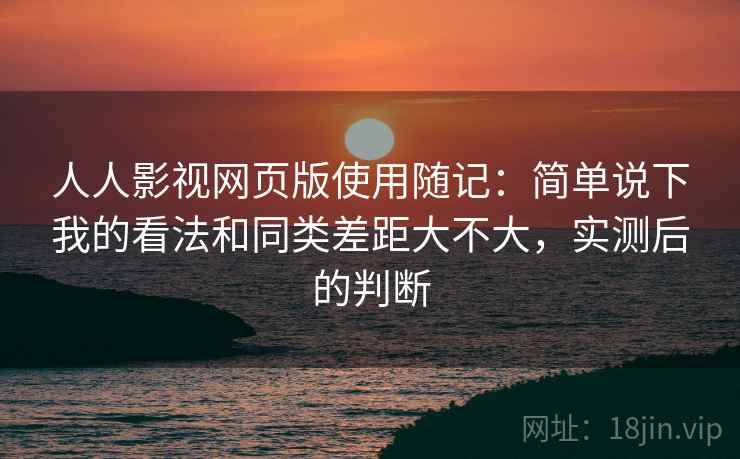人人影视网页版使用随记:简单说下我的看法和同类差距大不大,实测后的判断 人人影视网页版使用随记:简单说下我的看法和同类差距大不大,实测后的判断