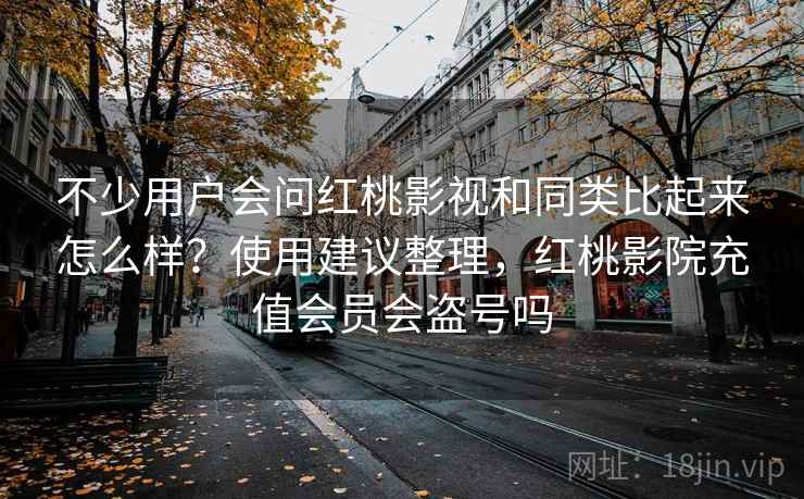 不少用户会问红桃影视和同类比起来怎么样？使用建议整理，红桃影院充值会员会盗号吗
