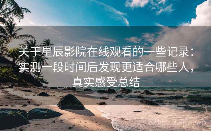 关于星辰影院在线观看的一些记录:实测一段时间后发现更适合哪些人,真实感受总结 关于星辰影院在线观看的一些记录:实测一段时间后发现更适合哪些人,真实感受总结