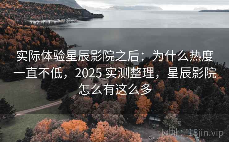 实际体验星辰影院之后：为什么热度一直不低，2025 实测整理，星辰影院怎么有这么多