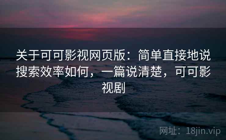 关于可可影视网页版：简单直接地说搜索效率如何，一篇说清楚，可可影视剧