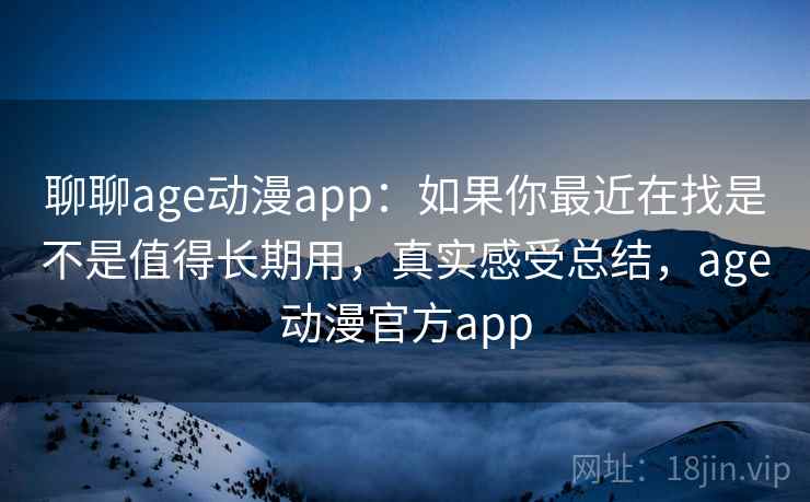 聊聊age动漫app:如果你最近在找是不是值得长期用,真实感受总结,age动漫官方app 聊聊age动漫app:如果你最近在找是不是值得长期用,真实感受总结,age动漫官方app