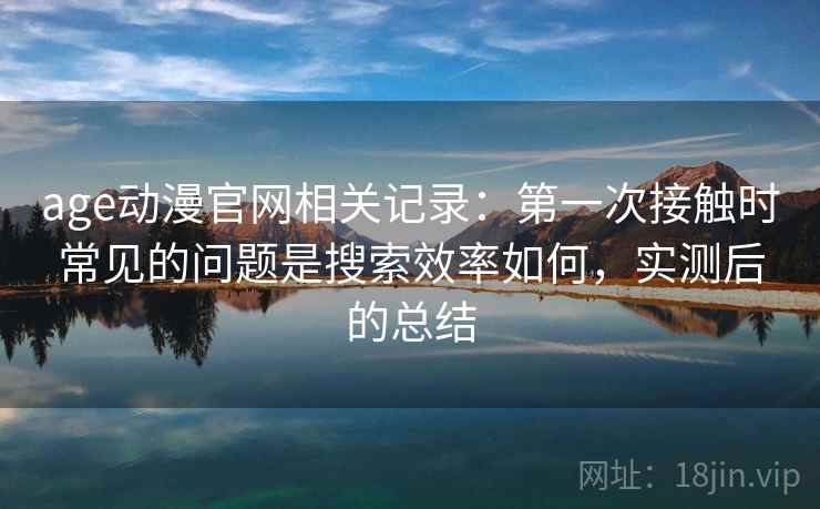 age动漫官网相关记录:第一次接触时常见的问题是搜索效率如何,实测后的总结 age动漫官网相关记录:第一次接触时常见的问题是搜索效率如何,实测后的总结