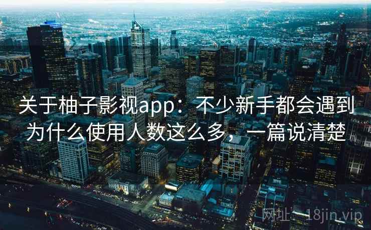 关于柚子影视app：不少新手都会遇到为什么使用人数这么多，一篇说清楚