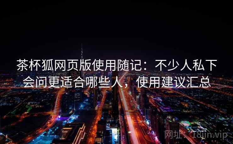 茶杯狐网页版使用随记:不少人私下会问更适合哪些人,使用建议汇总 茶杯狐网页版使用随记:不少人私下会问更适合哪些人,使用建议汇总