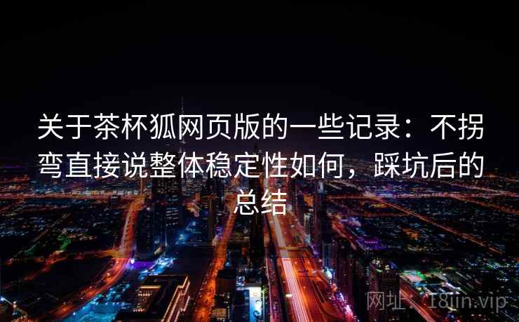 关于茶杯狐网页版的一些记录:不拐弯直接说整体稳定性如何,踩坑后的总结 关于茶杯狐网页版的一些记录:不拐弯直接说整体稳定性如何,踩坑后的总结