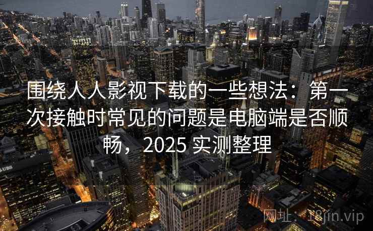 围绕人人影视下载的一些想法:第一次接触时常见的问题是电脑端是否顺畅,2025 实测整理 围绕人人影视下载的一些想法:第一次接触时常见的问题是电脑端是否顺畅,2025 实测整理