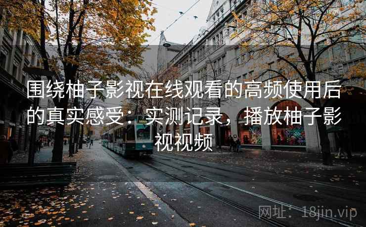 围绕柚子影视在线观看的高频使用后的真实感受：实测记录，播放柚子影视视频