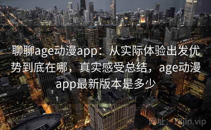 聊聊age动漫app：从实际体验出发优势到底在哪，真实感受总结，age动漫app最新版本是多少