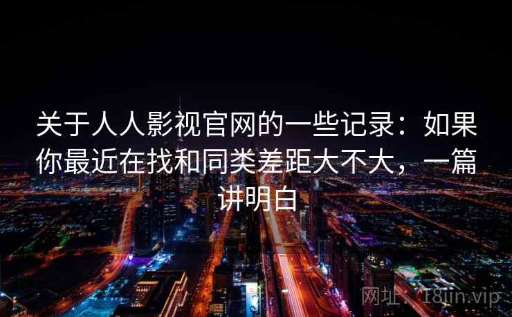 关于人人影视官网的一些记录：如果你最近在找和同类差距大不大，一篇讲明白
