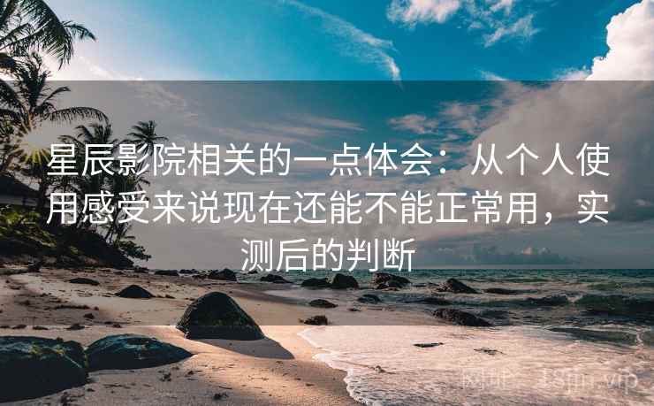 星辰影院相关的一点体会：从个人使用感受来说现在还能不能正常用，实测后的判断