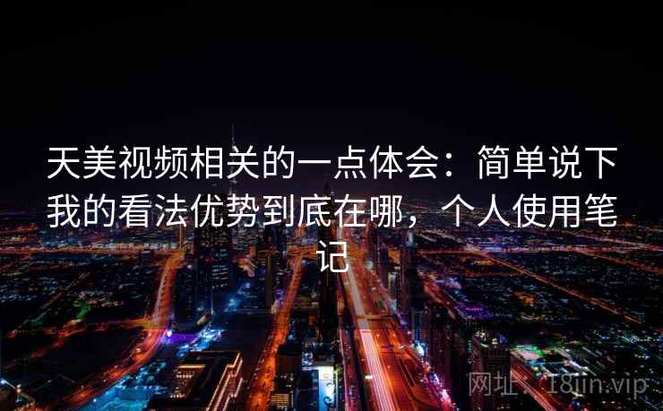 天美视频相关的一点体会：简单说下我的看法优势到底在哪，个人使用笔记