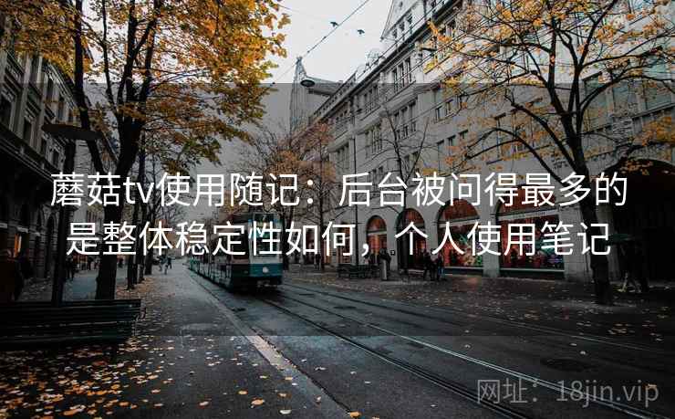 蘑菇tv使用随记：后台被问得最多的是整体稳定性如何，个人使用笔记