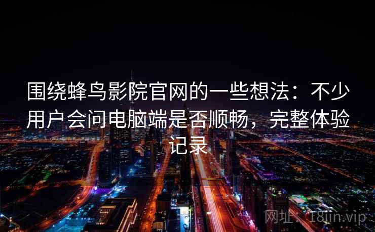 围绕蜂鸟影院官网的一些想法：不少用户会问电脑端是否顺畅，完整体验记录