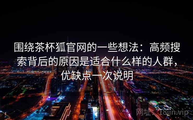 围绕茶杯狐官网的一些想法：高频搜索背后的原因是适合什么样的人群，优缺点一次说明