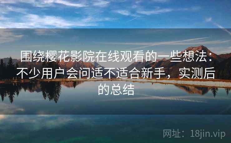 围绕樱花影院在线观看的一些想法：不少用户会问适不适合新手，实测后的总结