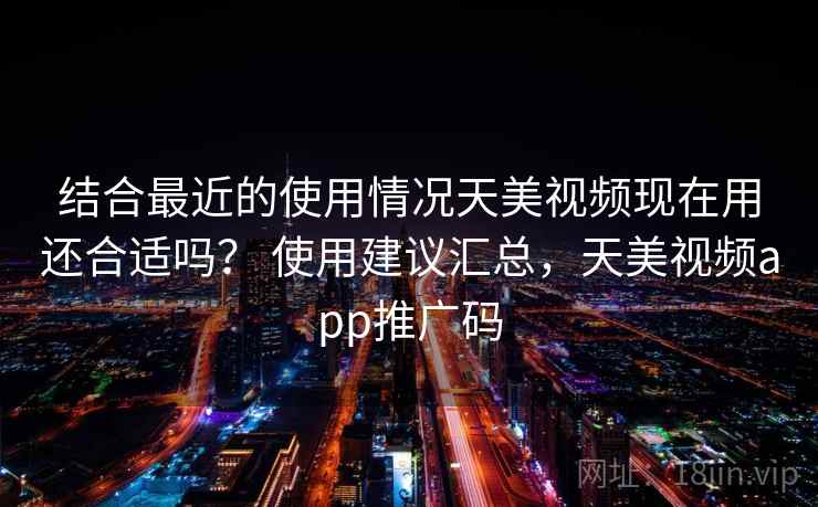结合最近的使用情况天美视频现在用还合适吗? 使用建议汇总,天美视频app推广码 结合最近的使用情况天美视频现在用还合适吗? 使用建议汇总,天美视频app推广码