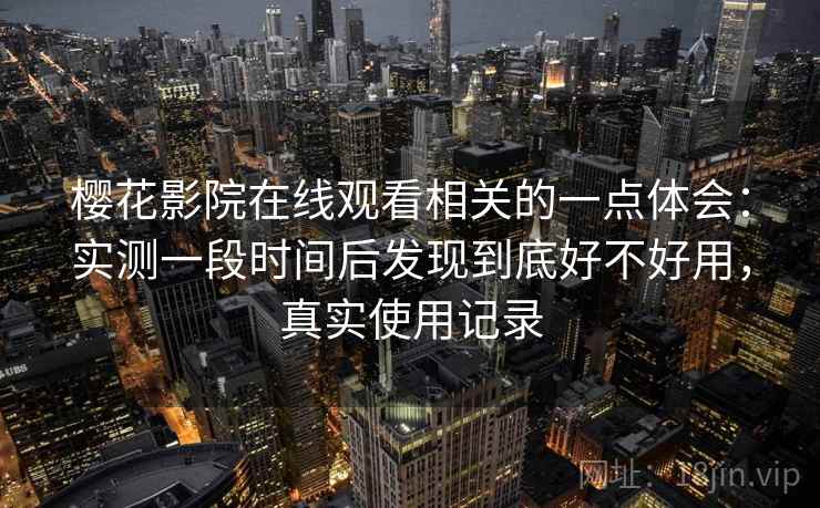 樱花影院在线观看相关的一点体会：实测一段时间后发现到底好不好用，真实使用记录