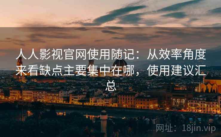人人影视官网使用随记：从效率角度来看缺点主要集中在哪，使用建议汇总