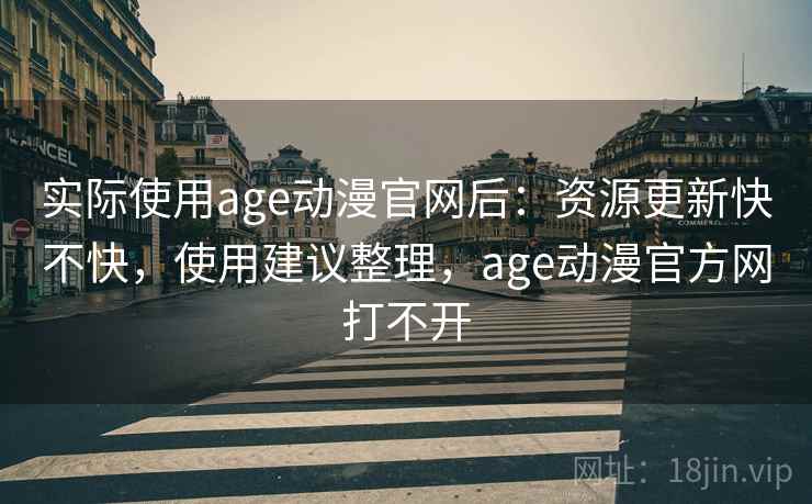 实际使用age动漫官网后：资源更新快不快，使用建议整理，age动漫官方网打不开