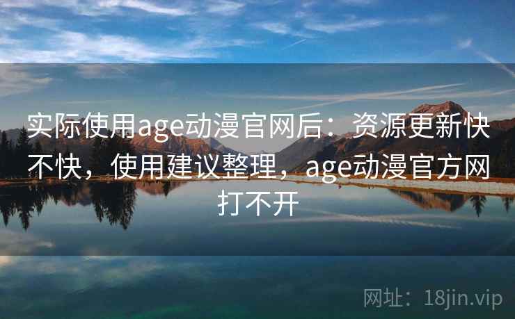 实际使用age动漫官网后：资源更新快不快，使用建议整理，age动漫官方网打不开