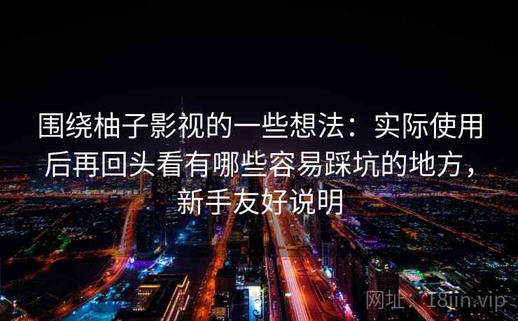 围绕柚子影视的一些想法：实际使用后再回头看有哪些容易踩坑的地方，新手友好说明