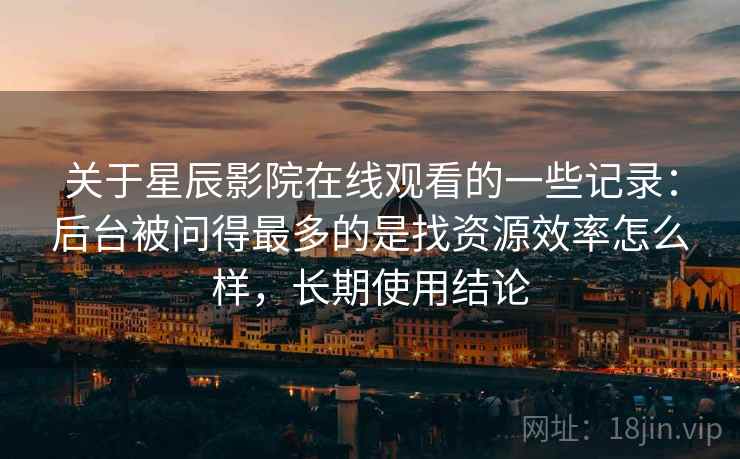 关于星辰影院在线观看的一些记录：后台被问得最多的是找资源效率怎么样，长期使用结论