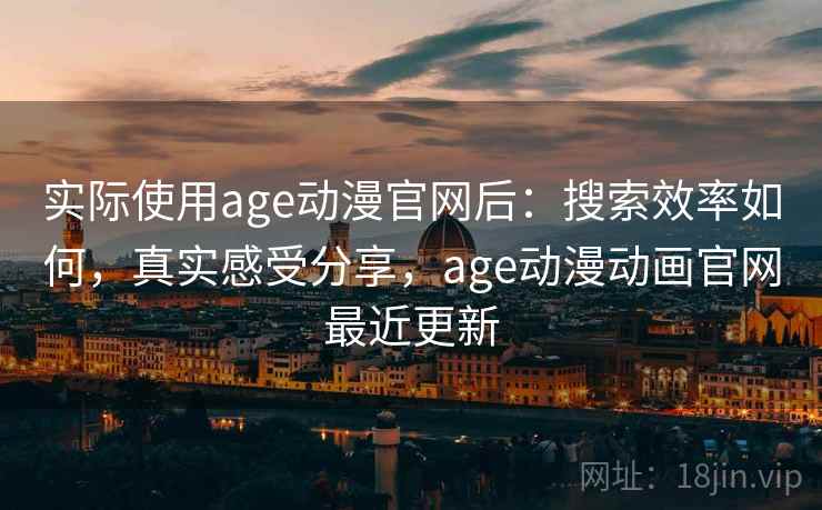 实际使用age动漫官网后：搜索效率如何，真实感受分享，age动漫动画官网最近更新