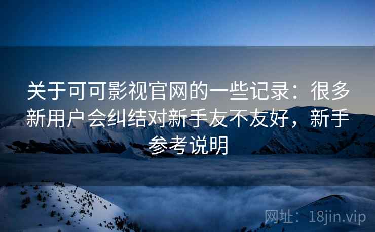 关于可可影视官网的一些记录：很多新用户会纠结对新手友不友好，新手参考说明