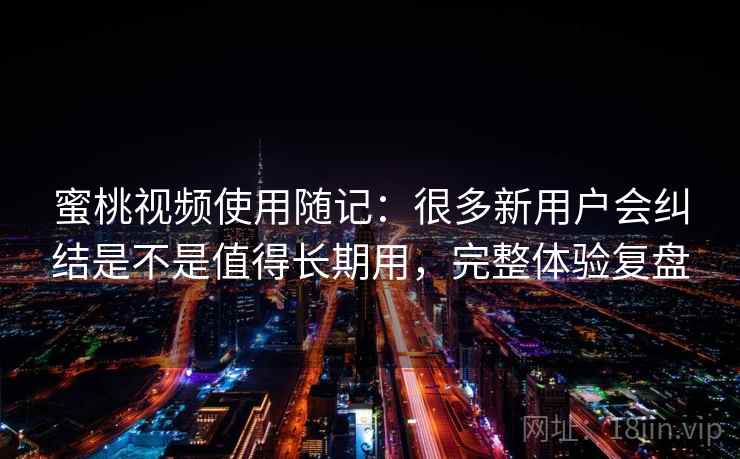 蜜桃视频使用随记：很多新用户会纠结是不是值得长期用，完整体验复盘