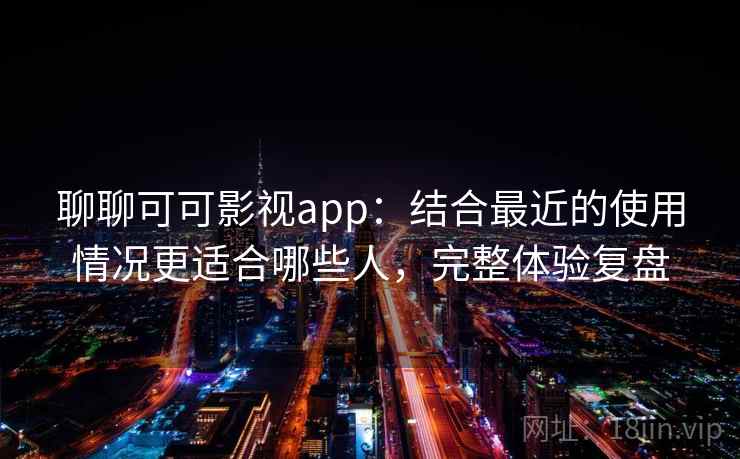 聊聊可可影视app：结合最近的使用情况更适合哪些人，完整体验复盘