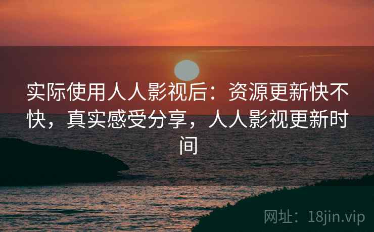 实际使用人人影视后：资源更新快不快，真实感受分享，人人影视更新时间